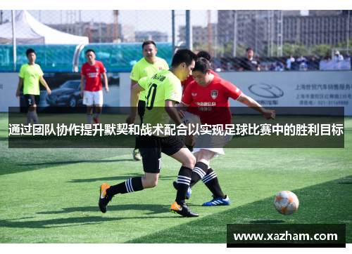 通过团队协作提升默契和战术配合以实现足球比赛中的胜利目标