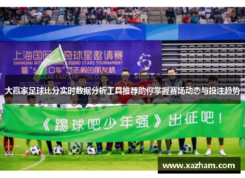 大赢家足球比分实时数据分析工具推荐助你掌握赛场动态与投注趋势