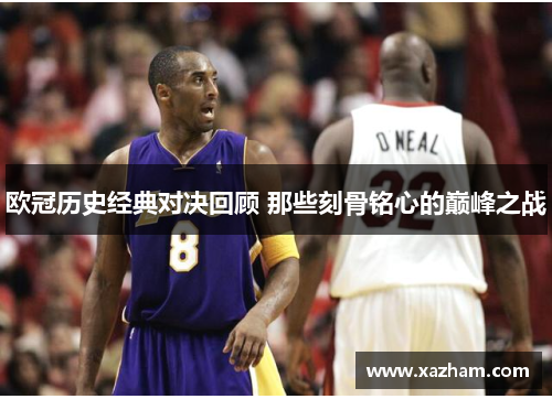 欧冠历史经典对决回顾 那些刻骨铭心的巅峰之战