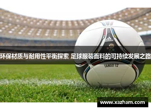 环保材质与耐用性平衡探索 足球服装面料的可持续发展之路